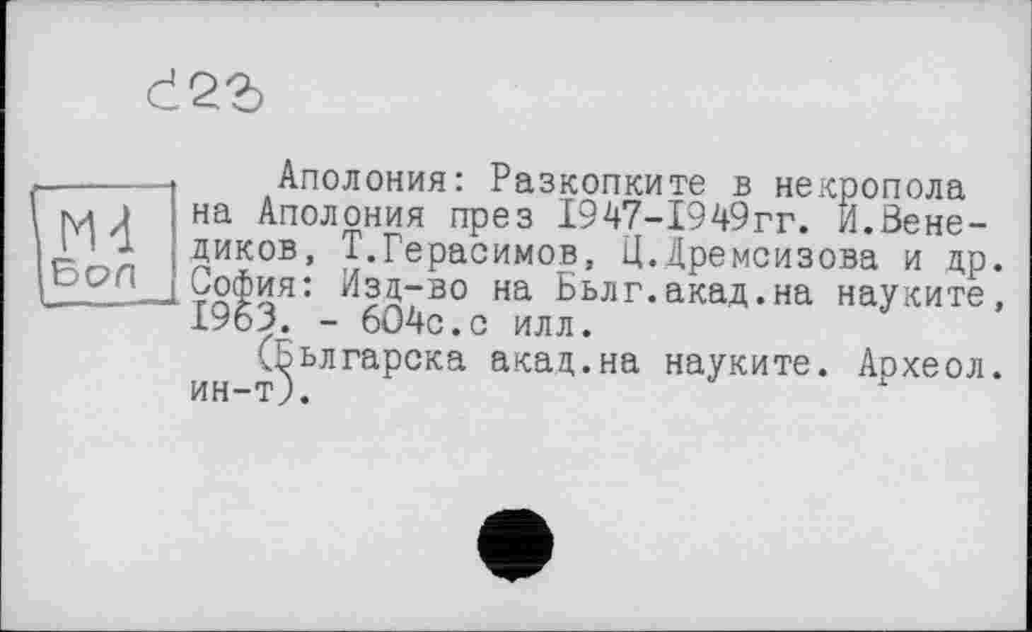 ﻿<123
Аполония: Разкопките в некропола на Аполония през 1947-1949гг. Й.Вене-диков, Т.Герасимов, Ц.Дремсизова и др. София: Изд-во на Бьлг.акад.на науките, 1963. - 6О4с.с илл.
(Бьлгарска акад.на науките. Археол. ин-т).